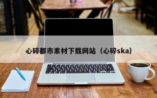 黔西心碎都市素材下载网站（心碎ska）